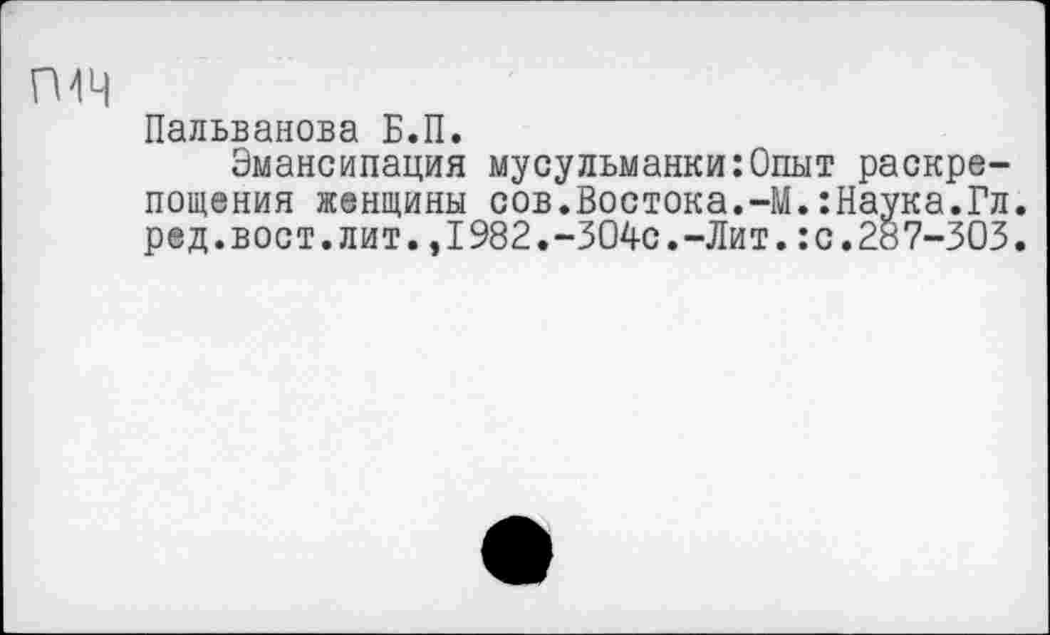 ﻿П4Ч
Пальванова Б.П.
Эмансипация мусульманки:Опыт раскрепощения женщины сов.Востока.-М.:Наука.Гл. ред.вост.лит.,1982.-304с.-Лит.:с.287-303.